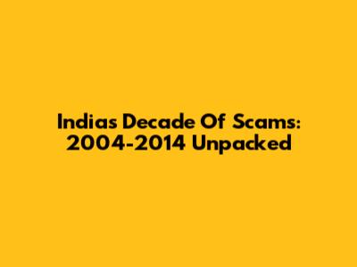 India's Decade Of Scams: 2004-2014 Unpacked