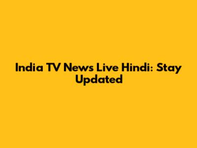 India TV News Live Hindi: Stay Updated