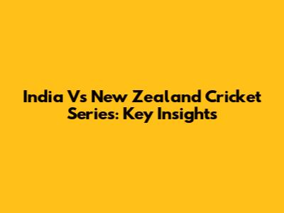 India Vs New Zealand Cricket Series: Key Insights