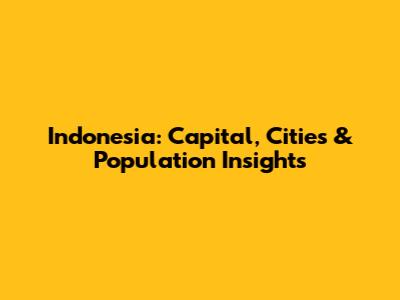 Indonesia: Capital, Cities & Population Insights