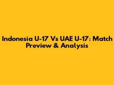 Indonesia U-17 Vs UAE U-17: Match Preview & Analysis