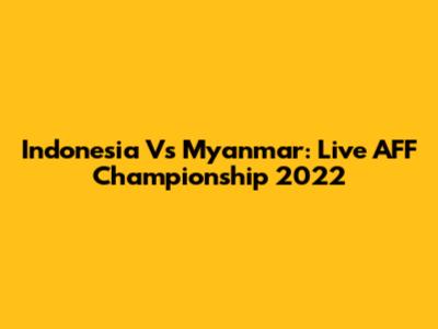 Indonesia Vs Myanmar: Live AFF Championship 2022