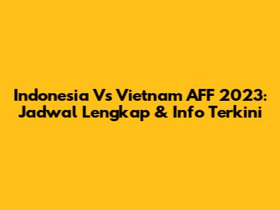 Indonesia Vs Vietnam AFF 2023: Jadwal Lengkap & Info Terkini