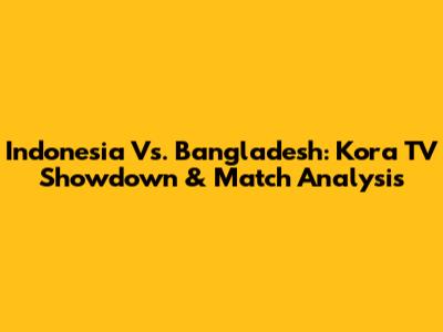 Indonesia Vs. Bangladesh: Kora TV Showdown & Match Analysis