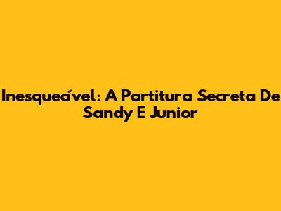 Inesquecível: A Partitura Secreta De Sandy E Junior
