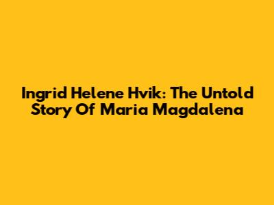 Ingrid Helene Hvik: The Untold Story Of Maria Magdalena