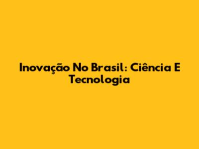 Inovação No Brasil: Ciência E Tecnologia