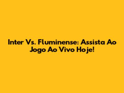 Inter Vs. Fluminense: Assista Ao Jogo Ao Vivo Hoje!