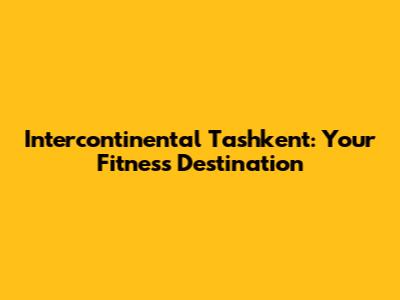 Intercontinental Tashkent: Your Fitness Destination