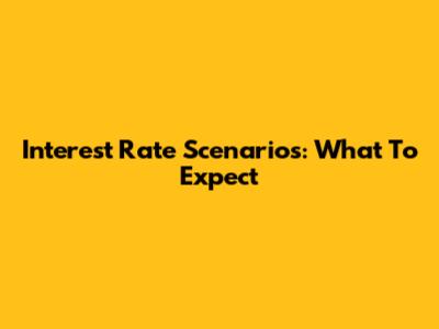 Interest Rate Scenarios: What To Expect