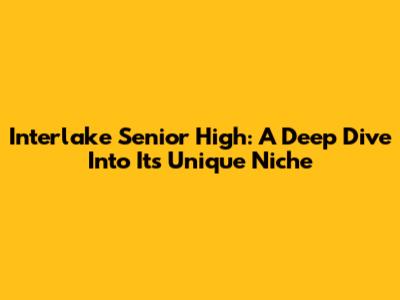 Interlake Senior High: A Deep Dive Into Its Unique Niche