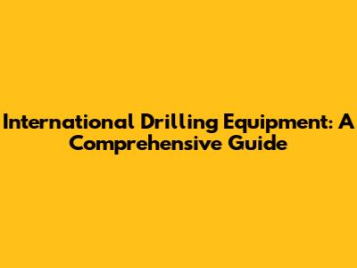 International Drilling Equipment: A Comprehensive Guide