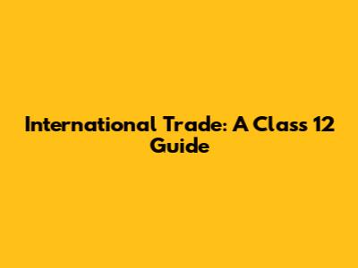 International Trade: A Class 12 Guide