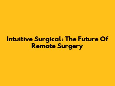Intuitive Surgical: The Future Of Remote Surgery