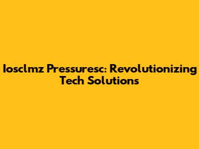 Iosclmz Pressuresc: Revolutionizing Tech Solutions
