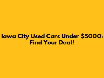 Iowa City Used Cars Under $5000: Find Your Deal!
