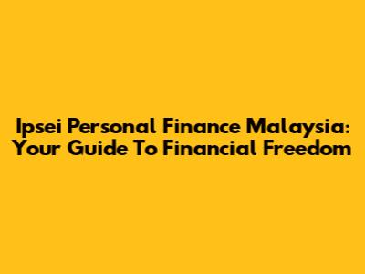 Ipsei Personal Finance Malaysia: Your Guide To Financial Freedom