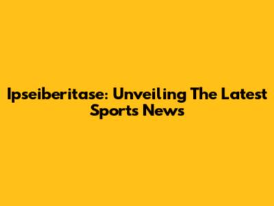 Ipseiberitase: Unveiling The Latest Sports News