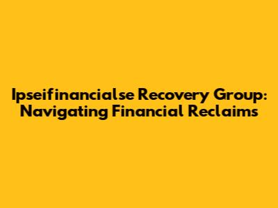 Ipseifinancialse Recovery Group: Navigating Financial Reclaims