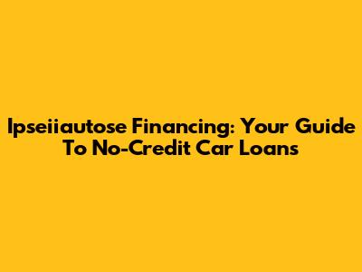 Ipseiiautose Financing: Your Guide To No-Credit Car Loans