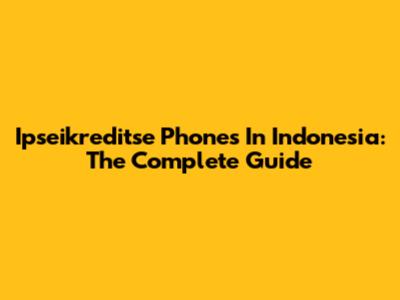 Ipseikreditse Phones In Indonesia: The Complete Guide