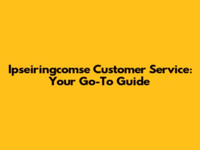 Ipseiringcomse Customer Service: Your Go-To Guide