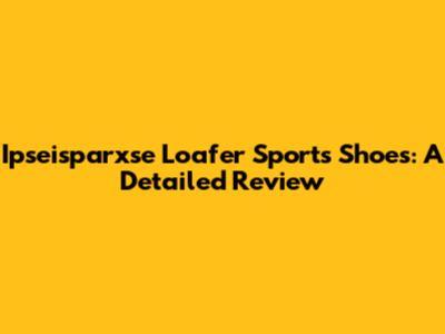 Ipseisparxse Loafer Sports Shoes: A Detailed Review