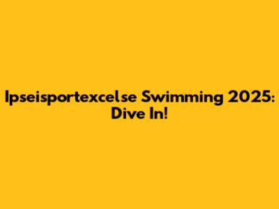Ipseisportexcelse Swimming 2025: Dive In!