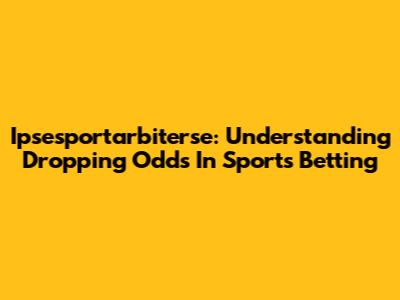 Ipsesportarbiterse: Understanding Dropping Odds In Sports Betting