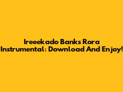 Ireeekado Banks Rora Instrumental: Download And Enjoy!