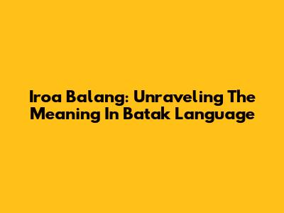 Iroa Balang: Unraveling The Meaning In Batak Language