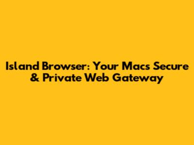 Island Browser: Your Mac's Secure & Private Web Gateway