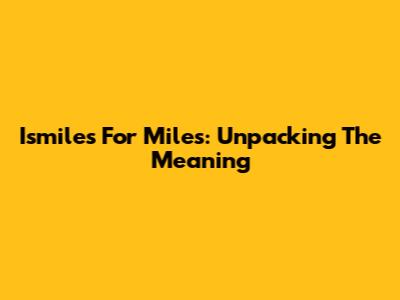 Ismiles For Miles: Unpacking The Meaning