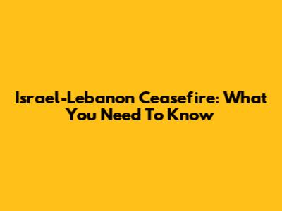 Israel-Lebanon Ceasefire: What You Need To Know
