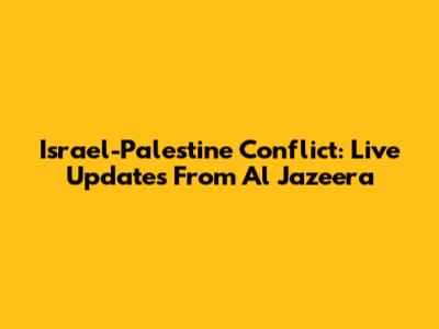 Israel-Palestine Conflict: Live Updates From Al Jazeera