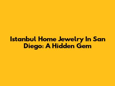 Istanbul Home Jewelry In San Diego: A Hidden Gem