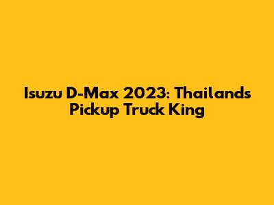 Isuzu D-Max 2023: Thailand's Pickup Truck King