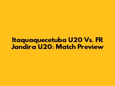 Itaquaquecetuba U20 Vs. FR Jandira U20: Match Preview