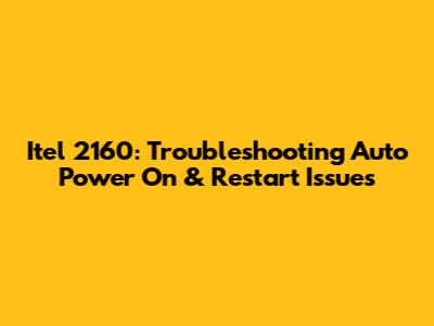 Itel 2160: Troubleshooting Auto Power On & Restart Issues