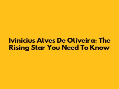 Ivinicius Alves De Oliveira: The Rising Star You Need To Know