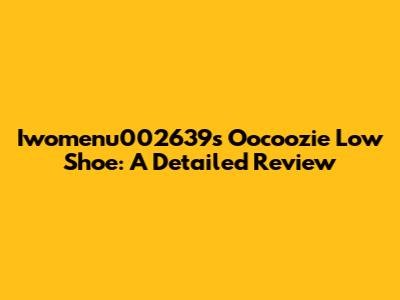 Iwomenu002639s Oocoozie Low Shoe: A Detailed Review