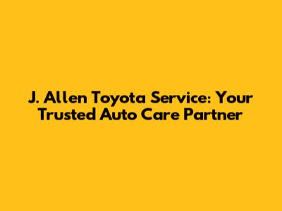 J. Allen Toyota Service: Your Trusted Auto Care Partner