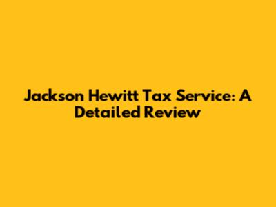 Jackson Hewitt Tax Service: A Detailed Review