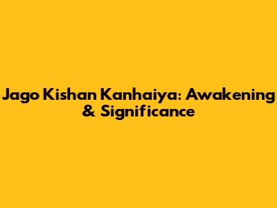 Jago Kishan Kanhaiya: Awakening & Significance