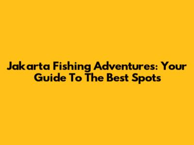 Jakarta Fishing Adventures: Your Guide To The Best Spots