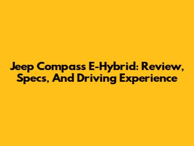 Jeep Compass E-Hybrid: Review, Specs, And Driving Experience