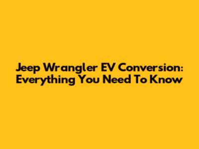 Jeep Wrangler EV Conversion: Everything You Need To Know