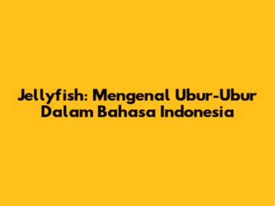 Jellyfish: Mengenal Ubur-Ubur Dalam Bahasa Indonesia