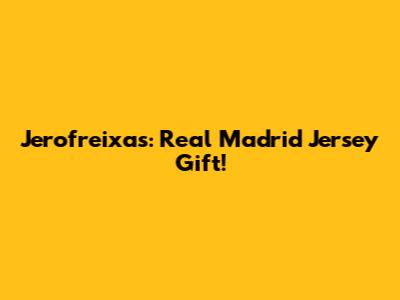 Jerofreixas: Real Madrid Jersey Gift!