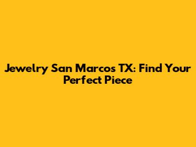 Jewelry San Marcos TX: Find Your Perfect Piece